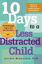 10 days to a less distracted child : the breakthrough program that gets your kids to listen, learn, focus, and behave