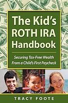 The kid's Roth IRA handbook : securing tax-free wealth from a child's first paycheck, or, money answers for employed children, their parents, the self-employed and entrepreneurs