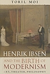 Henrik Ibsen and the birth of modernism : art,... by  Toril Moi 