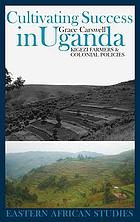 Cultivating success in Uganda : Kigezi farmers & colonial policies