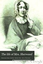 The life of Mrs. Sherwood, (chiefly autobiographical) with extracts from Mr. Sherwoodʹs journal during his imprisonment in France & residence in India.