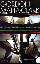 Gordon Matta-Clark : art, architecture and the attack on modernism