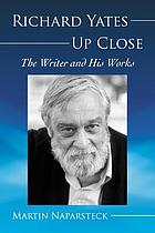 Richard Yates up close : the writer and his works