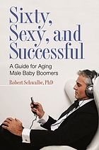 Sixty, sexy, and successful : a guide for aging male baby boomers