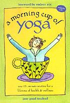 A morning cup of yoga : one 15-minute routine for a lifetime of health & wellness