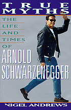 True myths : the life and times of Arnold Schwarzenegger
