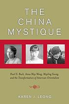 The China mystique : Pearl S. Buck, Anna May Wong, Mayling Soong, and the transformation of American Orientalism