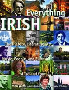 Everything Irish : the history, literature, art, music, people, and places of Ireland, from A-Z