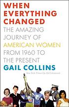 When everything changed : the amazing journey of American women from 1960 to the present