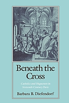 Beneath the cross : Catholics and Huguenots in sixteenth-century Paris
