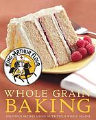 King Arthur flour whole grain baking : delicious recipes using nutritious whole grains.