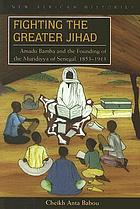 Fighting the greater jihad : Amadu Bamba and the founding of the Muridiyya of Senegal, 1853-1913