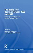 The battle over Spanish between 1800 and 2000 : language ideologies and hispanic intellectuals