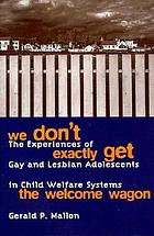 We don't exactly get the Welcome Wagon : the experiences of gay and lesbian adolescents in child welfare systems