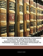Five hundred useful and amusing experiments in chemistry, and in the arts and manufactures : with observations on the properties employed, and their application to useful purposes