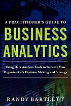A practitioner's guide to business analytics : using data analysis tools to improve your organization's decision making and strategy