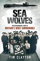 Sea wolves : the extraordinary story of britain's ww2 submarines