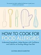 How to cook for food allergies : a guide to understanding ingredients, adapting recipes and cooking for an exciting allergy-free diet