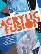 Acrylic fusion : experimenting with alternative methods for painting, collage, and mixed media