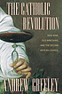 The Catholic revolution : new wine, old wineskins, and the Second Vatican Council