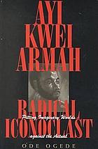 Ayi Kwei Armah, radical iconoclast : pitting imaginary worlds against the actual
