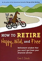 How to retire happy, wild, and free : retirement wisdom that you won't get from your financial advisor