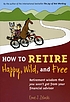 How to retire happy, wild, and free : retirement wisdom that you won't get from your financial advisor
