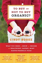 To buy or not to buy organic : what you need to know to choose the healthiest, safest, most earth-friendly food