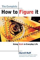 The complete how to figure it : [using math in everyday life] / Darrell Huff ; illustrated by Carolyn R. Kinsey ; designed by Kristy Maria Huff.