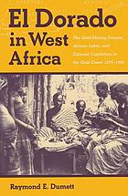 El Dorado in West Africa : the gold-mining frontier, African labor, and colonial capitalism in the Gold Coast, 1875-1900