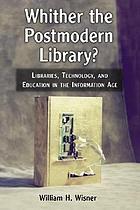Whither the postmodern library? : libraries, technology,... by William H Wisner