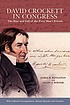 David Crockett in Congress : the rise and fall of the poor man's friend : with collected correspondence, selected speeches and circulars