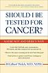 Should I be tested for cancer? : maybe not and here's why