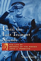 Until the last trumpet sounds : the life of General of the Armies John J. Pershing
