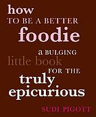 How to be a better foodie : a bulging little book for the truly epicurious