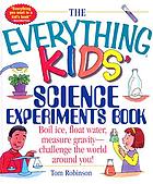 The everything kids' science experiments book : boil ice, float water, measure gravity- challenge the world around you!