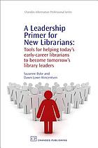 A leadership primer for new librarians : tools for helping today's early-career librarians to become tomorrow's library leaders