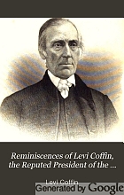 Reminiscences of Levi Coffin, the reputed president of the Underground railroad : being a brief history of the labors of a lifetime in behalf of the slave, with the stories of numerous fugitives, who gained their freedom through his instrumentality, and many other incidents.