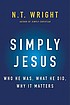 Simply Jesus : A New Vision of Who He Was, What... by N  T Wright