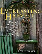 Everlasting harvest : making distinctive arrangements & elegant decorations from nature
