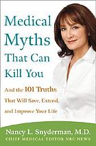 Medical myths that can kill you : and the 101 truths that will save, extend, and improve your life