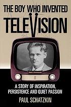 The boy who invented television : a story of inspiration, persistence, and quiet passion