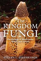 The Kingdom fungi : the biology of mushrooms, molds, and lichens
