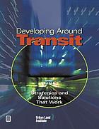 Developing around transit : strategies and solutions that work