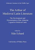 The Arthur of medieval Latin literature : the development and dissemination of the Arthurian legend in medieval Latin