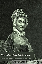 The ladies of the White House, or, In the home of the presidents : being a complete history of the social and domestic lives of the presidents from Washington to the present time