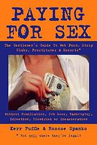 Paying for sex : the gentlemen's guide to web porn, strip clubs, prostitutes & escorts*--without humiliation, job loss, bankruptcy, infection, bloodshed or incarceration