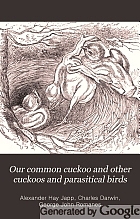Our common cuckoo and other cuckoos and parasitical birds : an attempt to reach a true theory of them by comparative study of habit and function : with a thorough criticism and exposure of Darwin's views and Romane's views and those of their followers