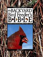 The backyard bird feeder's bible : the A-to-Z guide to feeders, seed mixes, projects, and treats