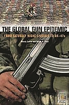 The global gun epidemic : from Saturday night specials to AK-47s